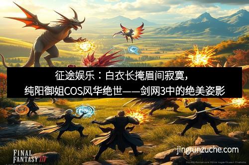 征途娱乐：白衣长掩眉间寂寞，纯阳御姐COS风华绝世——剑网3中的绝美姿影